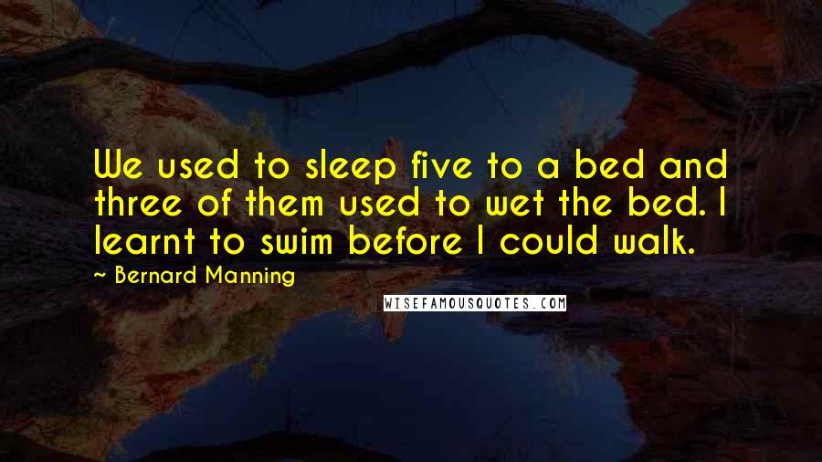 Bernard Manning Quotes: We used to sleep five to a bed and three of them used to wet the bed. I learnt to swim before I could walk.