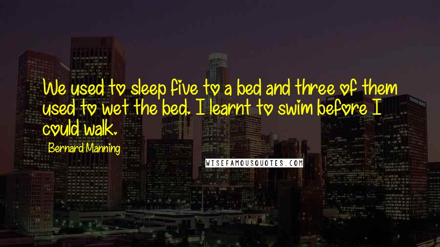 Bernard Manning Quotes: We used to sleep five to a bed and three of them used to wet the bed. I learnt to swim before I could walk.