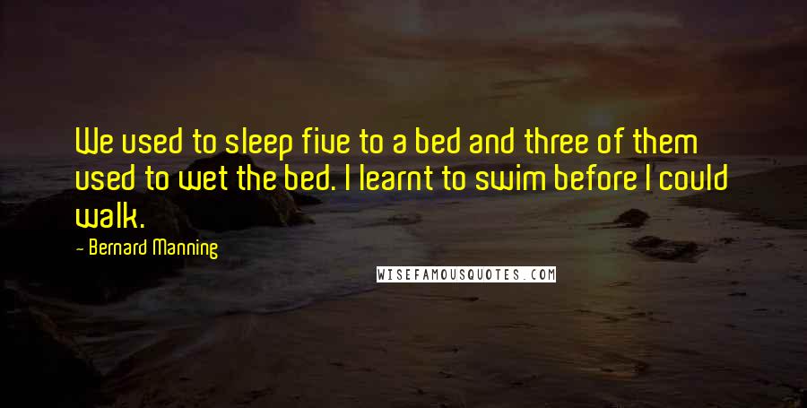 Bernard Manning Quotes: We used to sleep five to a bed and three of them used to wet the bed. I learnt to swim before I could walk.