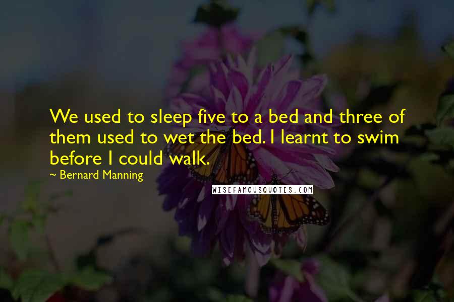 Bernard Manning Quotes: We used to sleep five to a bed and three of them used to wet the bed. I learnt to swim before I could walk.