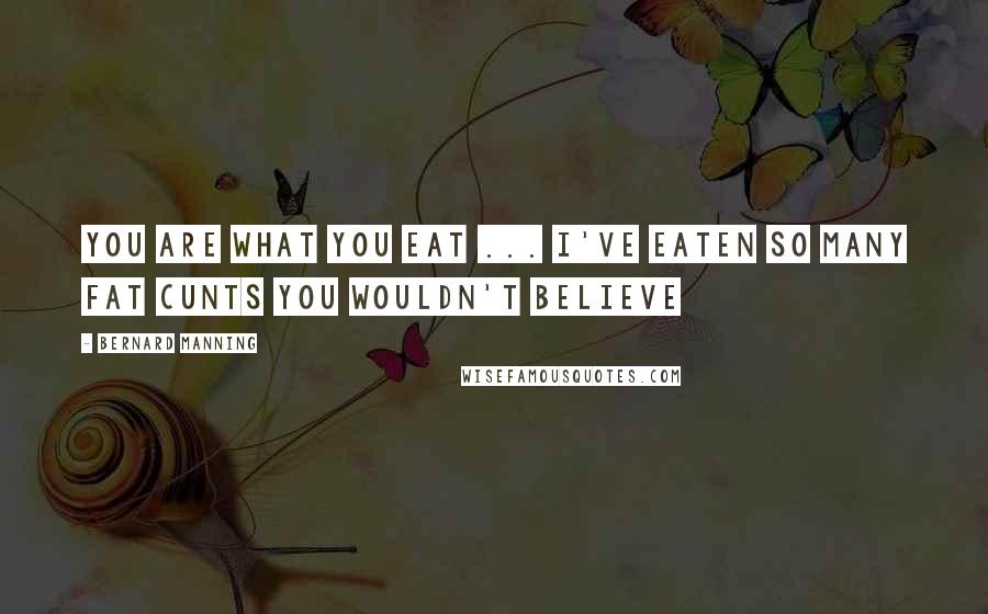 Bernard Manning Quotes: You are what you eat ... I've eaten so many fat cunts you wouldn't believe