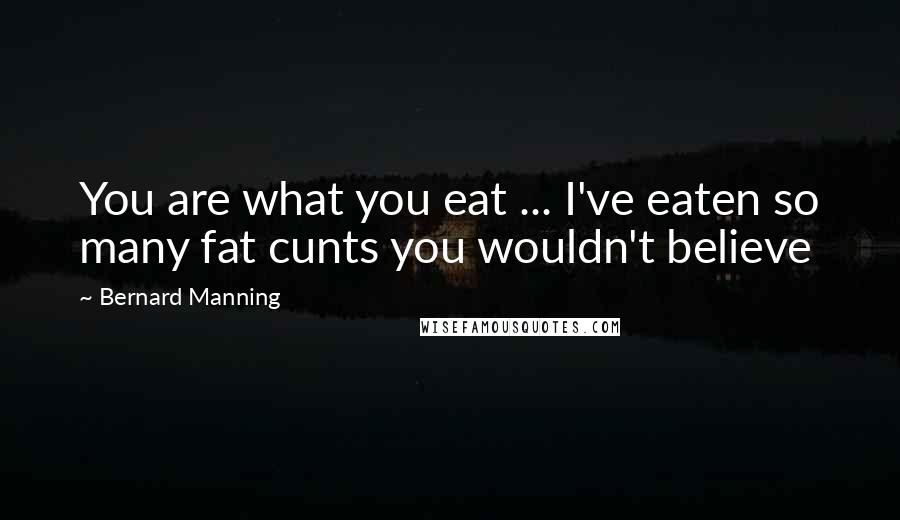 Bernard Manning Quotes: You are what you eat ... I've eaten so many fat cunts you wouldn't believe