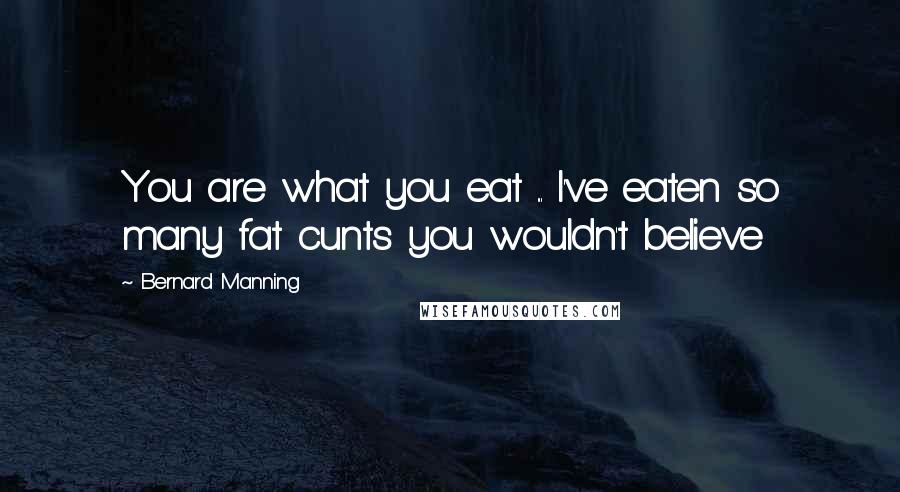 Bernard Manning Quotes: You are what you eat ... I've eaten so many fat cunts you wouldn't believe