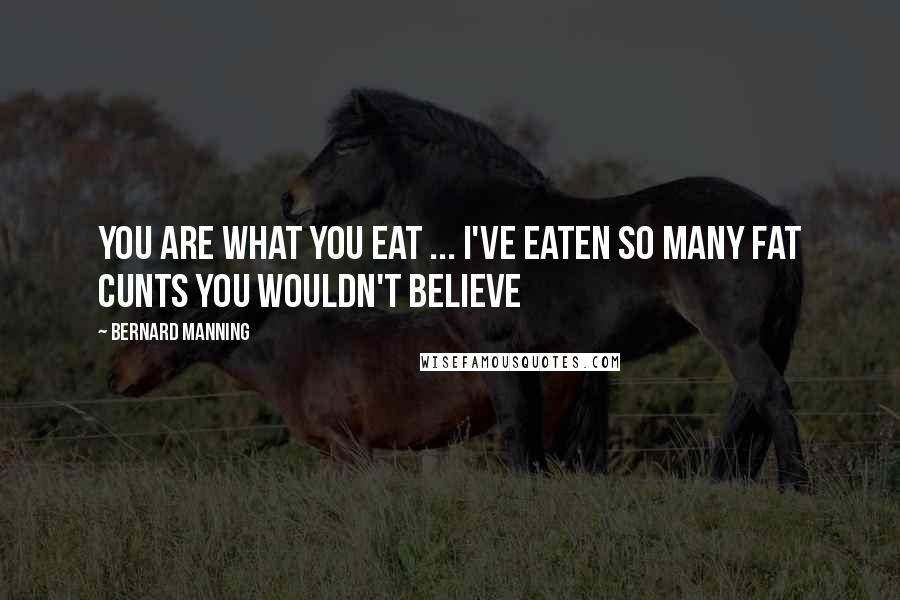 Bernard Manning Quotes: You are what you eat ... I've eaten so many fat cunts you wouldn't believe