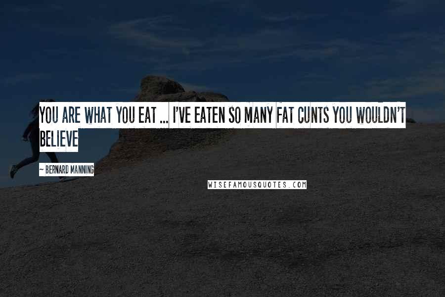 Bernard Manning Quotes: You are what you eat ... I've eaten so many fat cunts you wouldn't believe