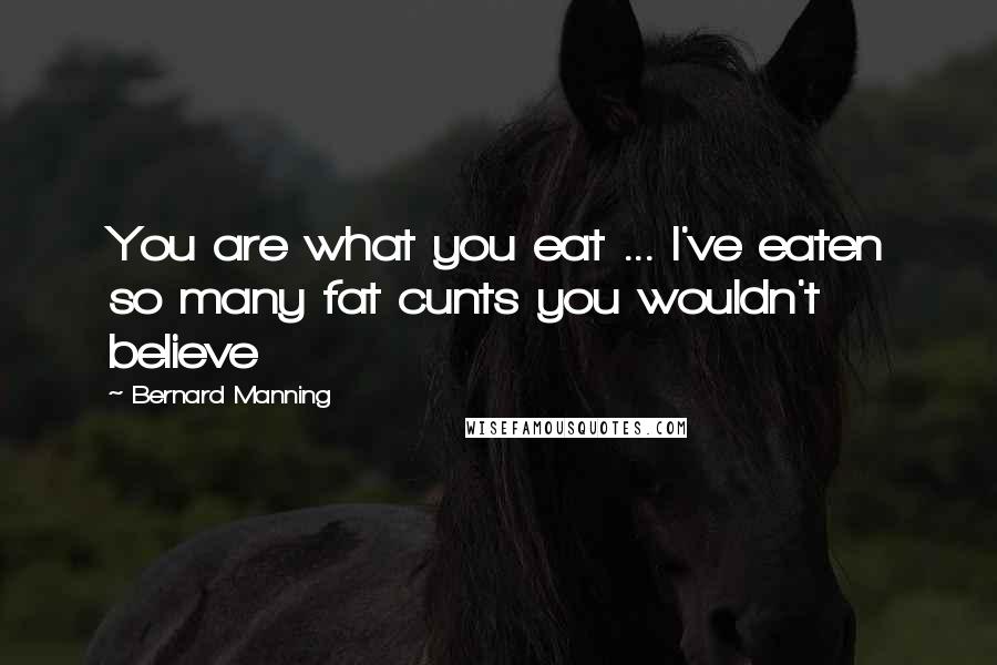 Bernard Manning Quotes: You are what you eat ... I've eaten so many fat cunts you wouldn't believe