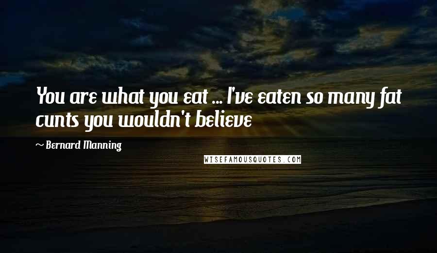 Bernard Manning Quotes: You are what you eat ... I've eaten so many fat cunts you wouldn't believe