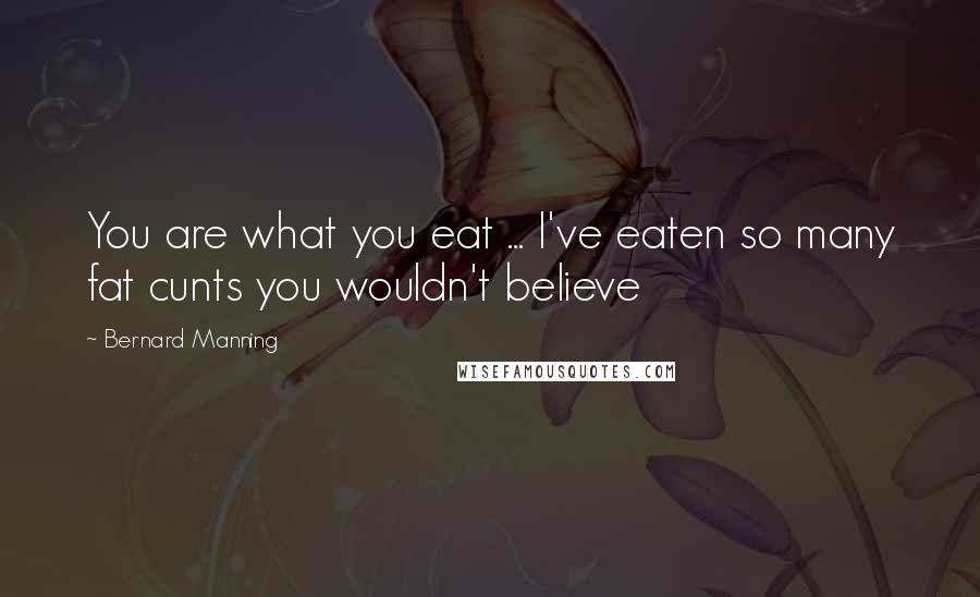 Bernard Manning Quotes: You are what you eat ... I've eaten so many fat cunts you wouldn't believe