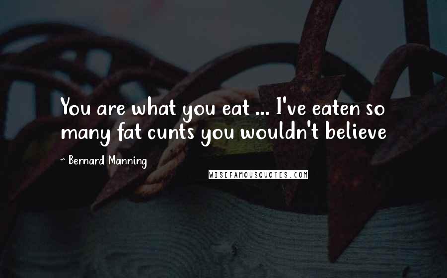 Bernard Manning Quotes: You are what you eat ... I've eaten so many fat cunts you wouldn't believe