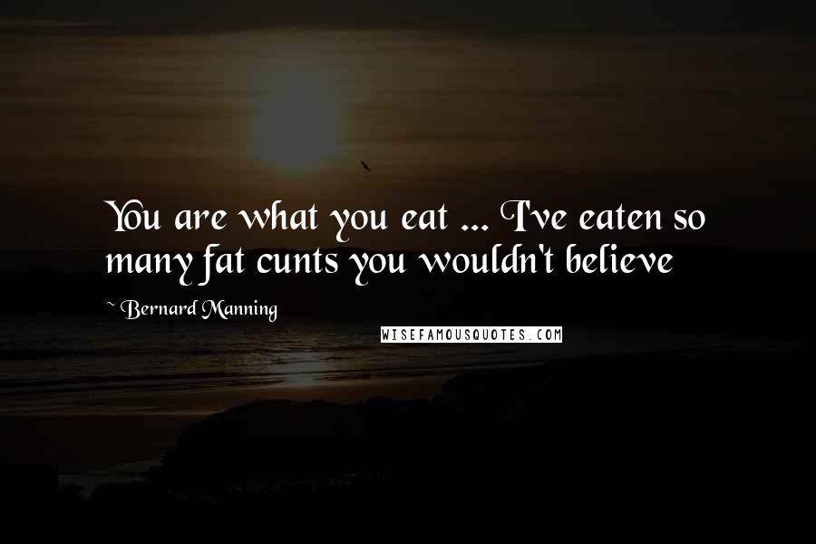 Bernard Manning Quotes: You are what you eat ... I've eaten so many fat cunts you wouldn't believe