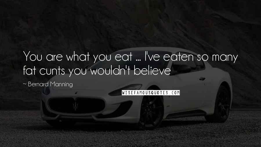 Bernard Manning Quotes: You are what you eat ... I've eaten so many fat cunts you wouldn't believe