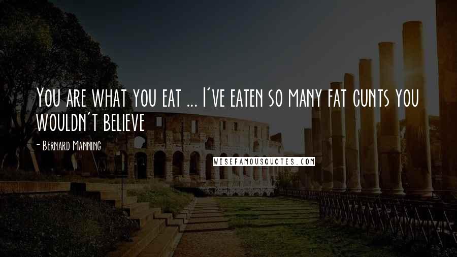 Bernard Manning Quotes: You are what you eat ... I've eaten so many fat cunts you wouldn't believe