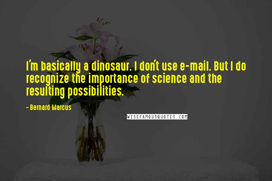 Bernard Marcus Quotes: I'm basically a dinosaur. I don't use e-mail. But I do recognize the importance of science and the resulting possibilities.