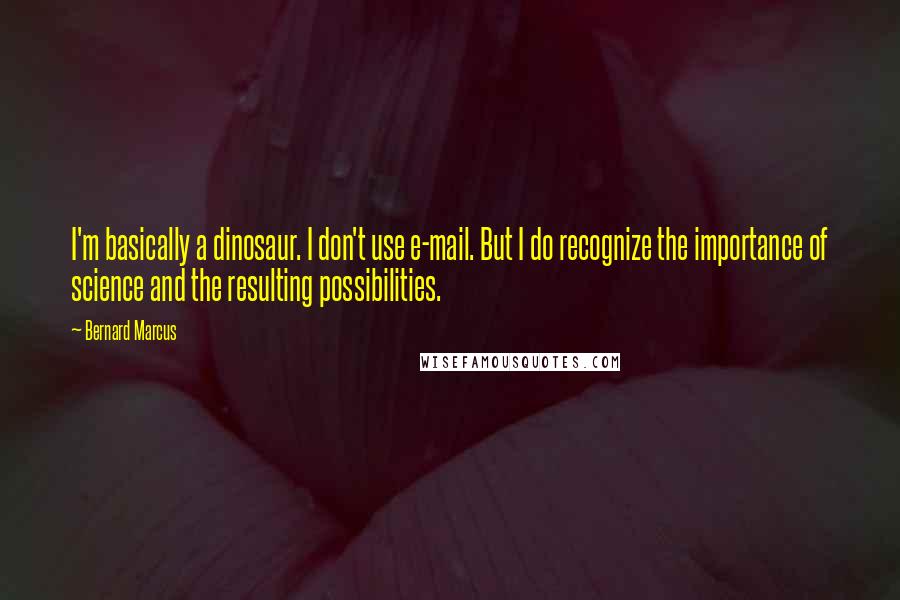 Bernard Marcus Quotes: I'm basically a dinosaur. I don't use e-mail. But I do recognize the importance of science and the resulting possibilities.