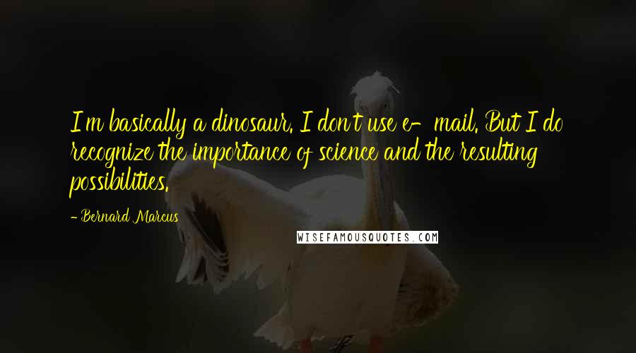Bernard Marcus Quotes: I'm basically a dinosaur. I don't use e-mail. But I do recognize the importance of science and the resulting possibilities.
