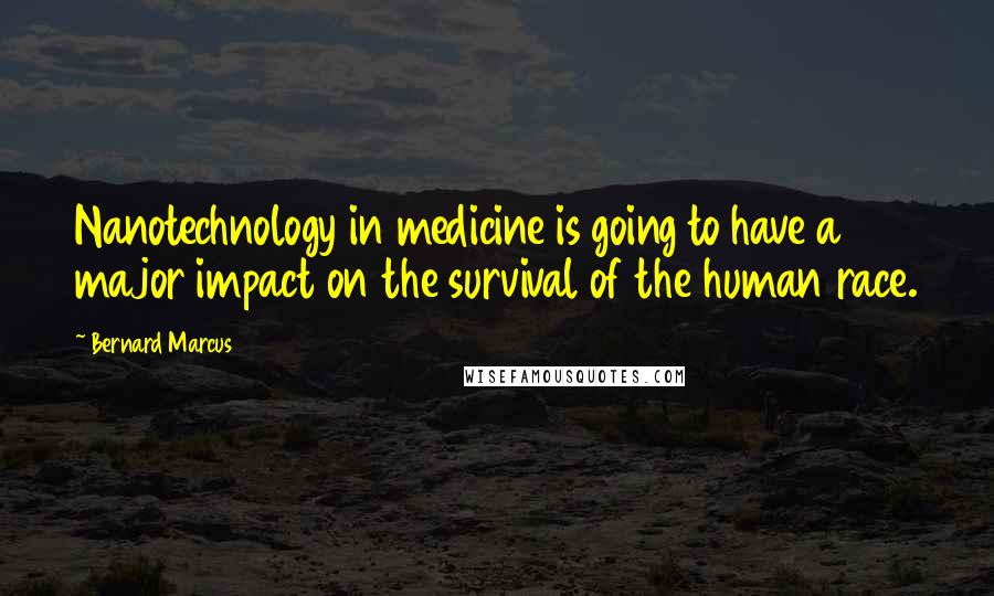 Bernard Marcus Quotes: Nanotechnology in medicine is going to have a major impact on the survival of the human race.