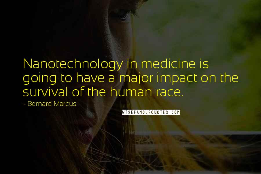 Bernard Marcus Quotes: Nanotechnology in medicine is going to have a major impact on the survival of the human race.
