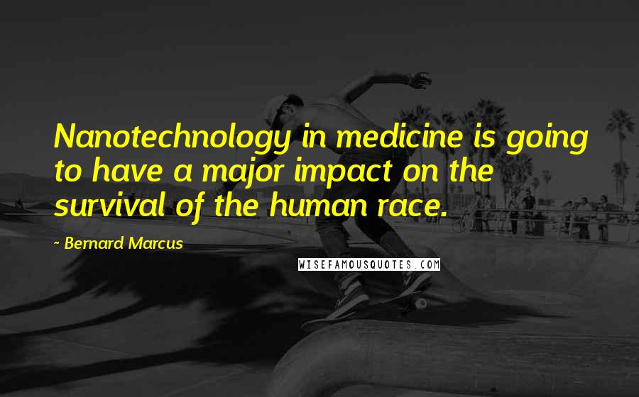 Bernard Marcus Quotes: Nanotechnology in medicine is going to have a major impact on the survival of the human race.