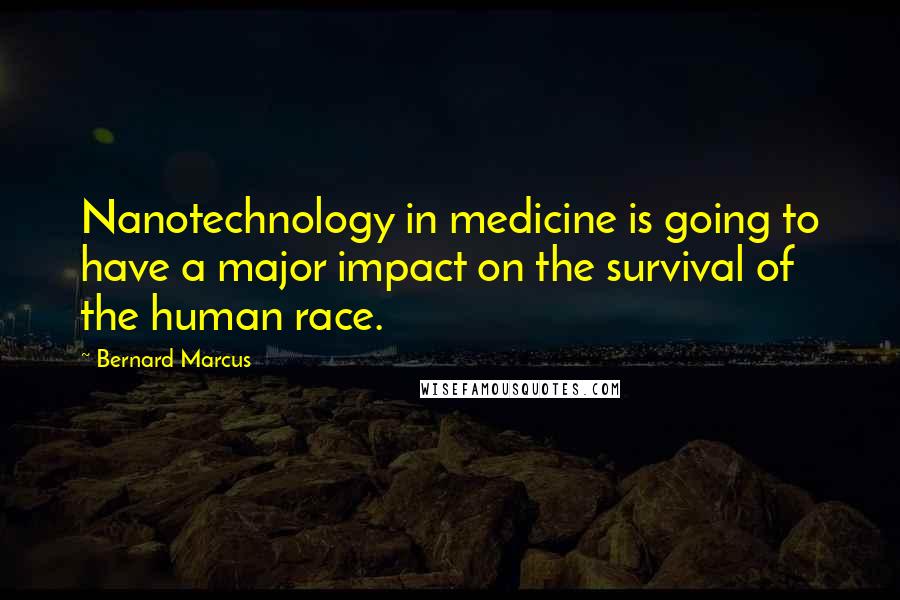 Bernard Marcus Quotes: Nanotechnology in medicine is going to have a major impact on the survival of the human race.