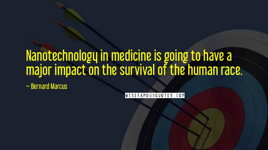 Bernard Marcus Quotes: Nanotechnology in medicine is going to have a major impact on the survival of the human race.