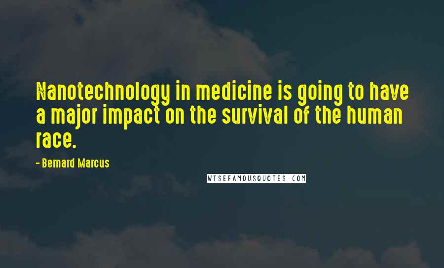 Bernard Marcus Quotes: Nanotechnology in medicine is going to have a major impact on the survival of the human race.