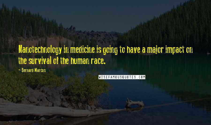 Bernard Marcus Quotes: Nanotechnology in medicine is going to have a major impact on the survival of the human race.