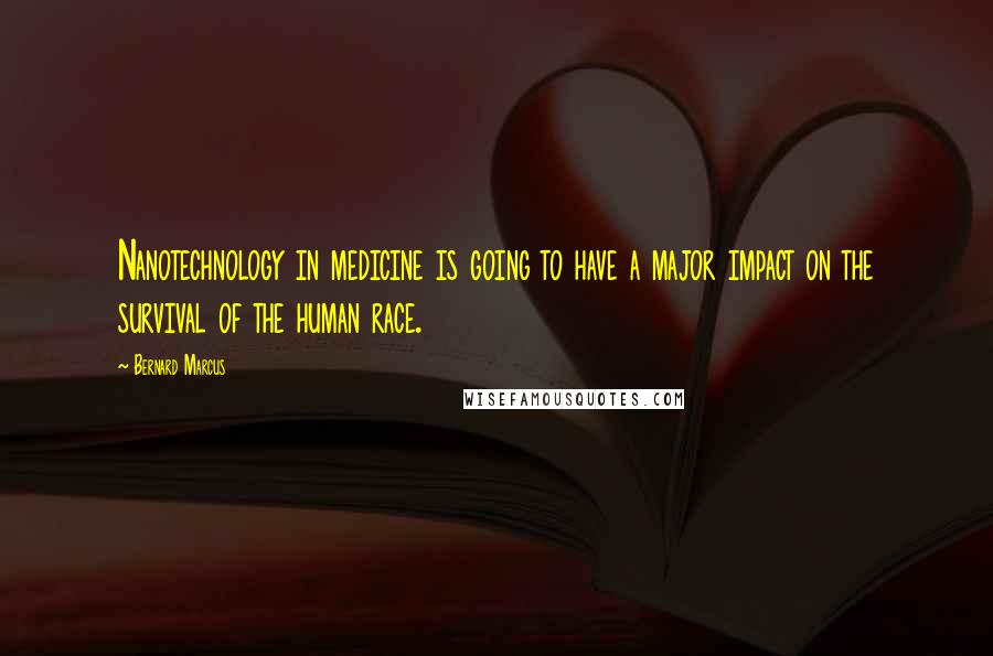 Bernard Marcus Quotes: Nanotechnology in medicine is going to have a major impact on the survival of the human race.