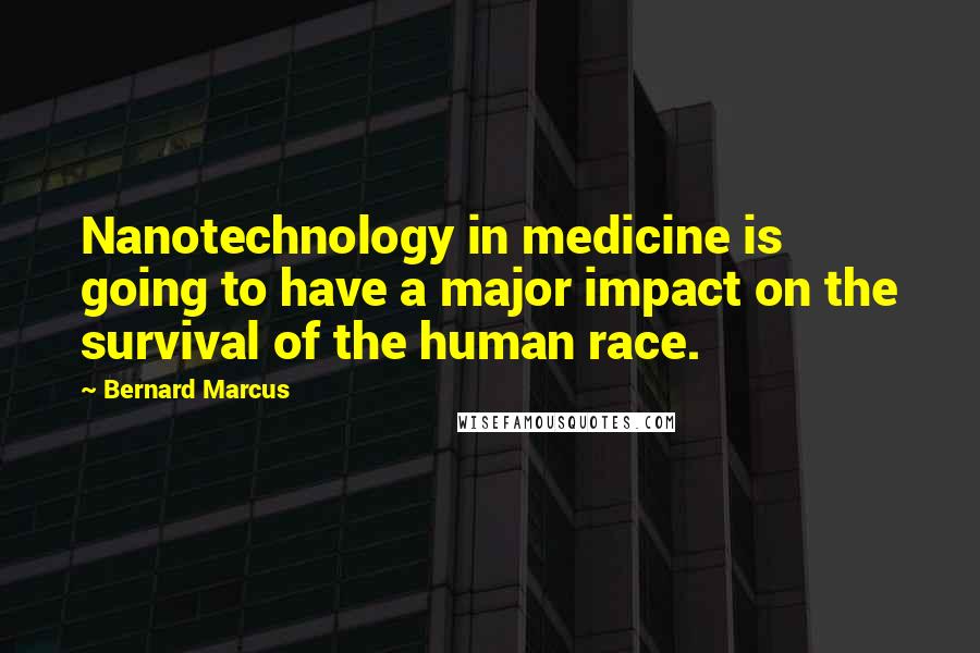 Bernard Marcus Quotes: Nanotechnology in medicine is going to have a major impact on the survival of the human race.