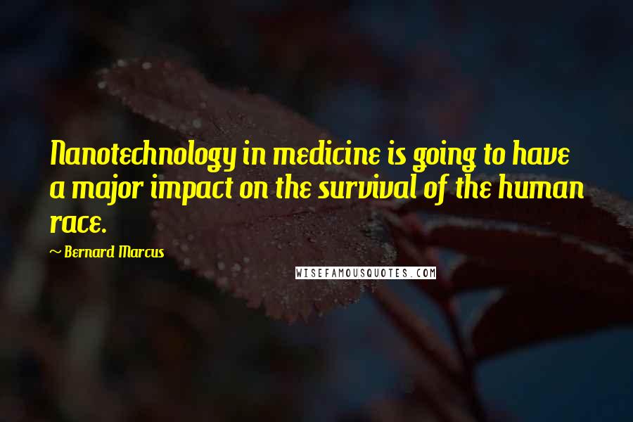 Bernard Marcus Quotes: Nanotechnology in medicine is going to have a major impact on the survival of the human race.