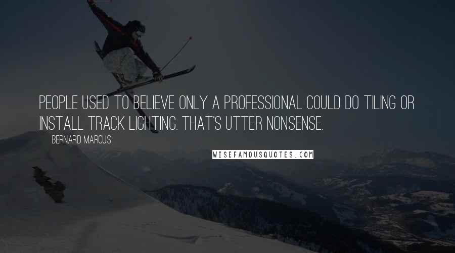 Bernard Marcus Quotes: People used to believe only a professional could do tiling or install track lighting. That's utter nonsense.