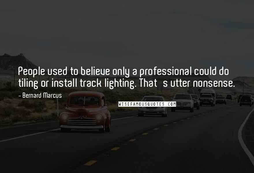 Bernard Marcus Quotes: People used to believe only a professional could do tiling or install track lighting. That's utter nonsense.