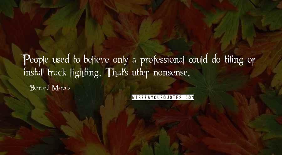 Bernard Marcus Quotes: People used to believe only a professional could do tiling or install track lighting. That's utter nonsense.