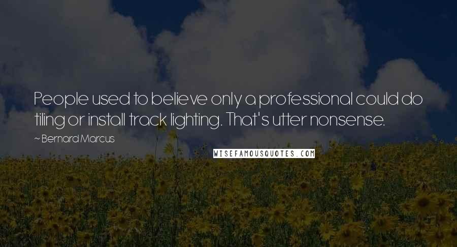 Bernard Marcus Quotes: People used to believe only a professional could do tiling or install track lighting. That's utter nonsense.