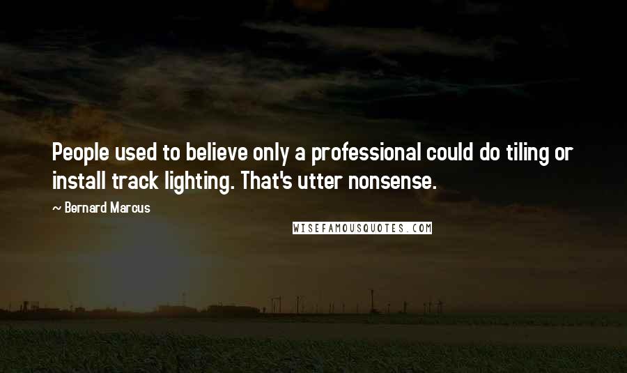 Bernard Marcus Quotes: People used to believe only a professional could do tiling or install track lighting. That's utter nonsense.