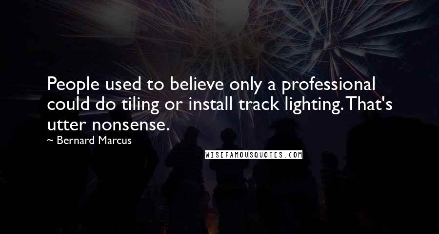 Bernard Marcus Quotes: People used to believe only a professional could do tiling or install track lighting. That's utter nonsense.