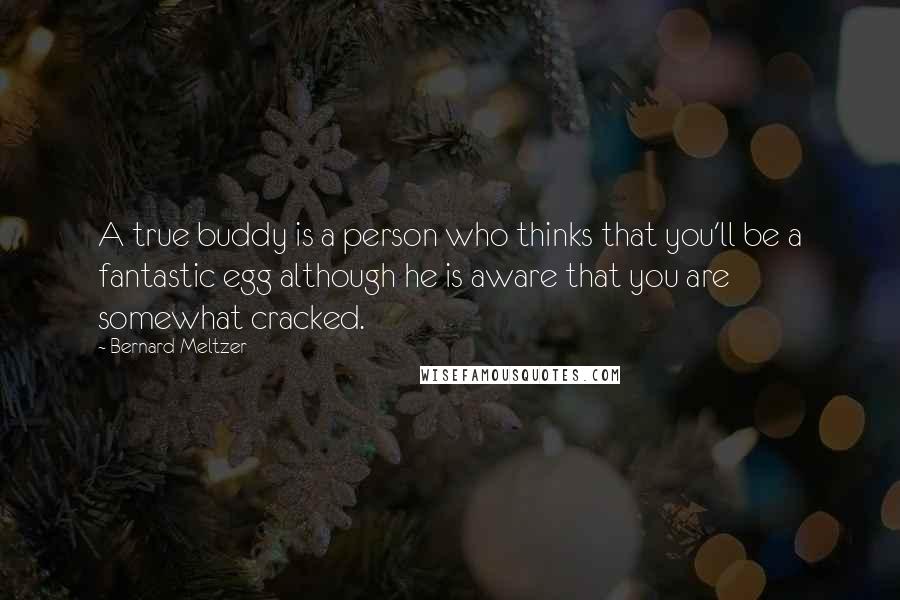 Bernard Meltzer Quotes: A true buddy is a person who thinks that you'll be a fantastic egg although he is aware that you are somewhat cracked.