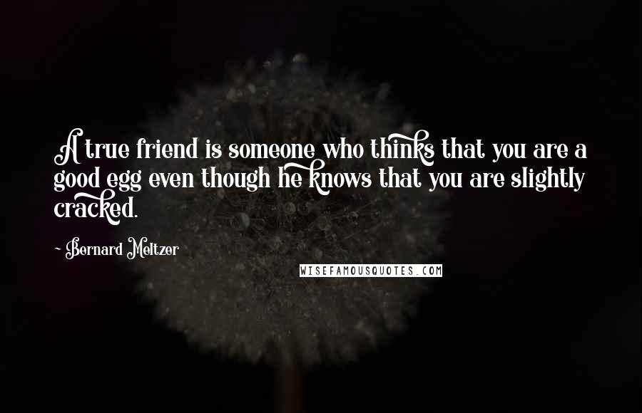 Bernard Meltzer Quotes: A true friend is someone who thinks that you are a good egg even though he knows that you are slightly cracked.