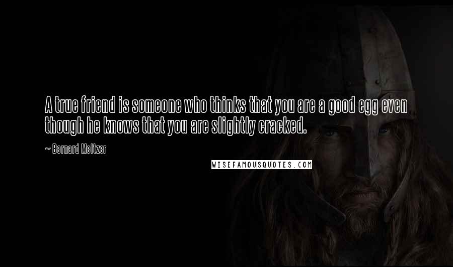 Bernard Meltzer Quotes: A true friend is someone who thinks that you are a good egg even though he knows that you are slightly cracked.