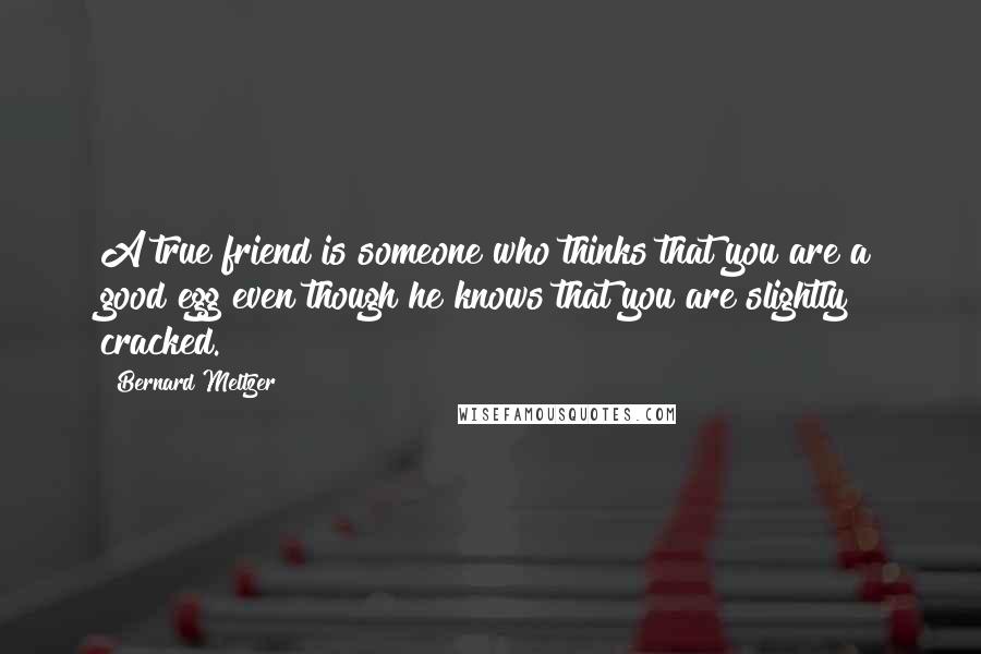 Bernard Meltzer Quotes: A true friend is someone who thinks that you are a good egg even though he knows that you are slightly cracked.