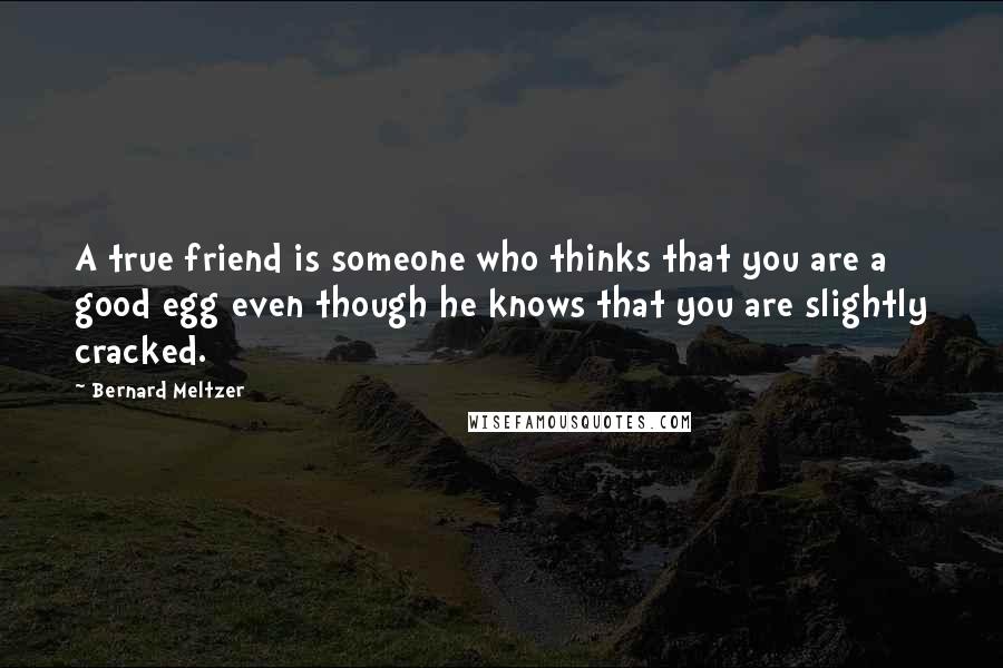 Bernard Meltzer Quotes: A true friend is someone who thinks that you are a good egg even though he knows that you are slightly cracked.