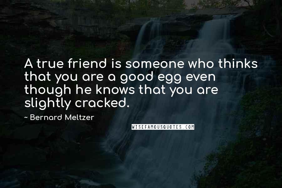 Bernard Meltzer Quotes: A true friend is someone who thinks that you are a good egg even though he knows that you are slightly cracked.