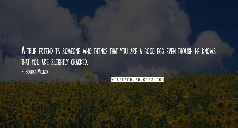 Bernard Meltzer Quotes: A true friend is someone who thinks that you are a good egg even though he knows that you are slightly cracked.