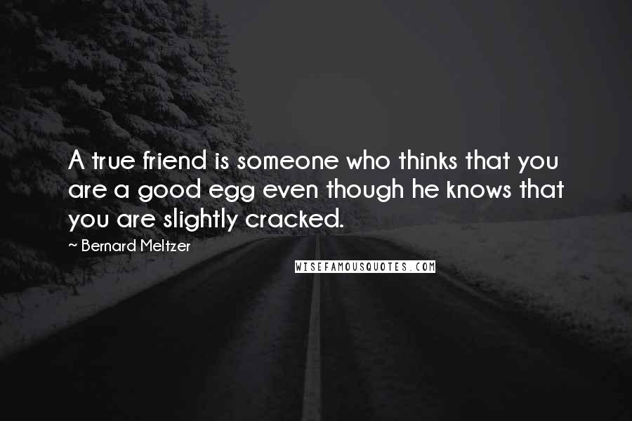 Bernard Meltzer Quotes: A true friend is someone who thinks that you are a good egg even though he knows that you are slightly cracked.