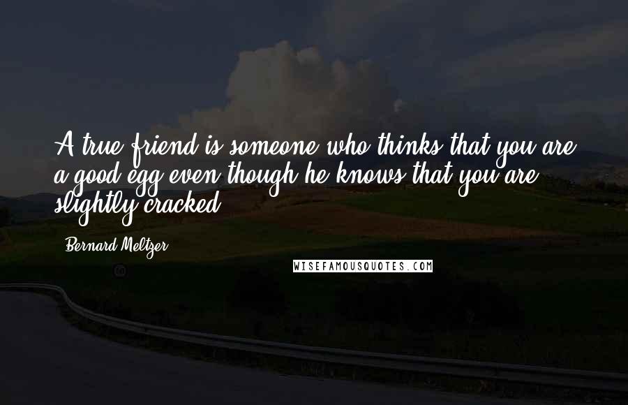 Bernard Meltzer Quotes: A true friend is someone who thinks that you are a good egg even though he knows that you are slightly cracked.
