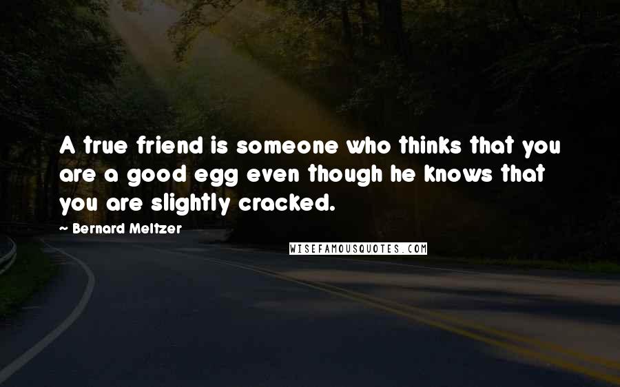 Bernard Meltzer Quotes: A true friend is someone who thinks that you are a good egg even though he knows that you are slightly cracked.