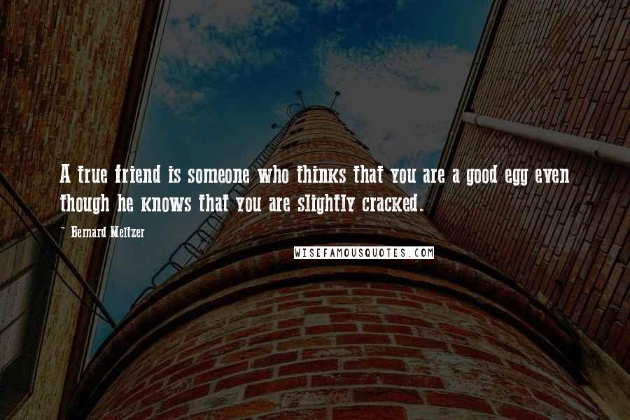 Bernard Meltzer Quotes: A true friend is someone who thinks that you are a good egg even though he knows that you are slightly cracked.