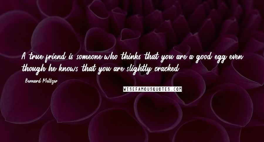 Bernard Meltzer Quotes: A true friend is someone who thinks that you are a good egg even though he knows that you are slightly cracked.