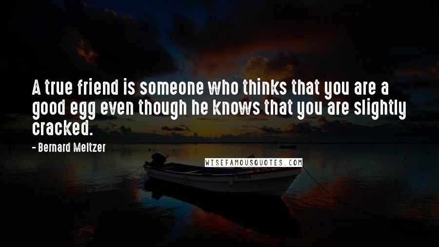 Bernard Meltzer Quotes: A true friend is someone who thinks that you are a good egg even though he knows that you are slightly cracked.
