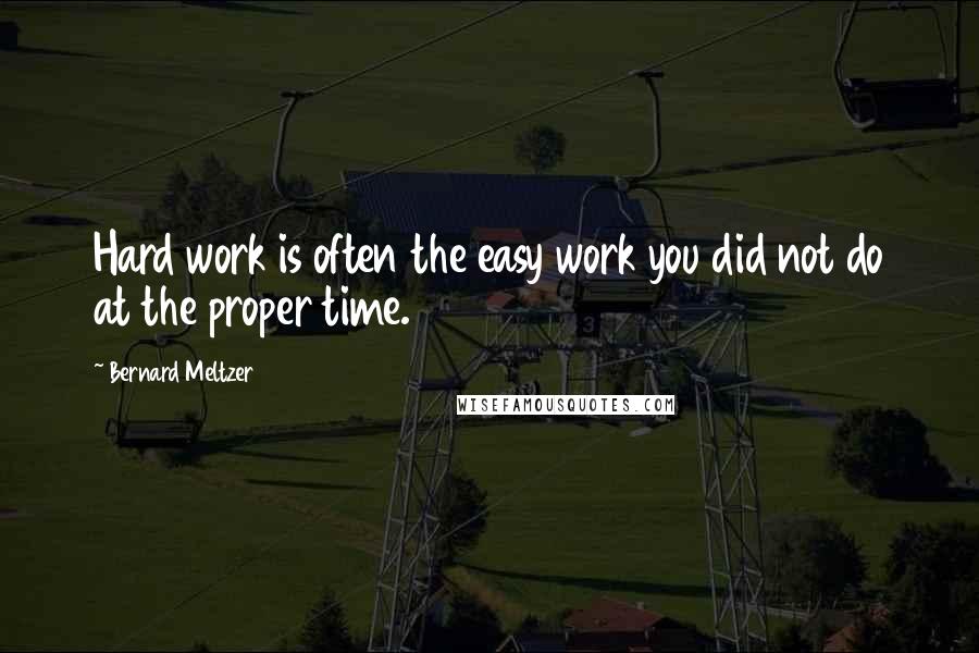 Bernard Meltzer Quotes: Hard work is often the easy work you did not do at the proper time.