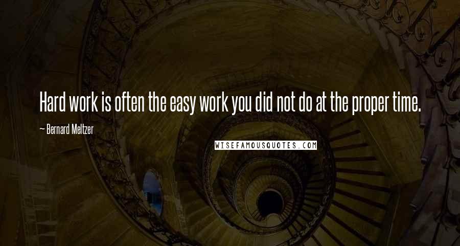 Bernard Meltzer Quotes: Hard work is often the easy work you did not do at the proper time.